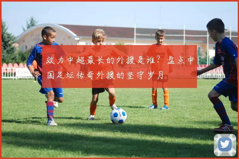 效力中超最长的外援是谁?盘点中国足坛传奇外援的坚守岁月