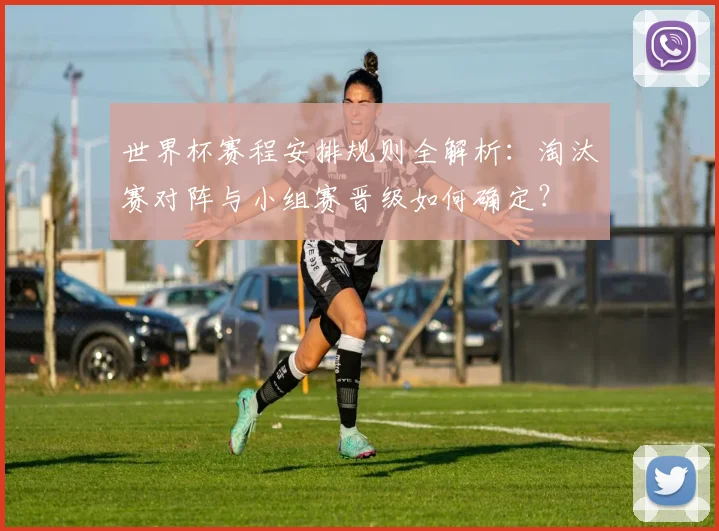 世界杯赛程安排规则全解析:淘汰赛对阵与小组赛晋级如何确定?