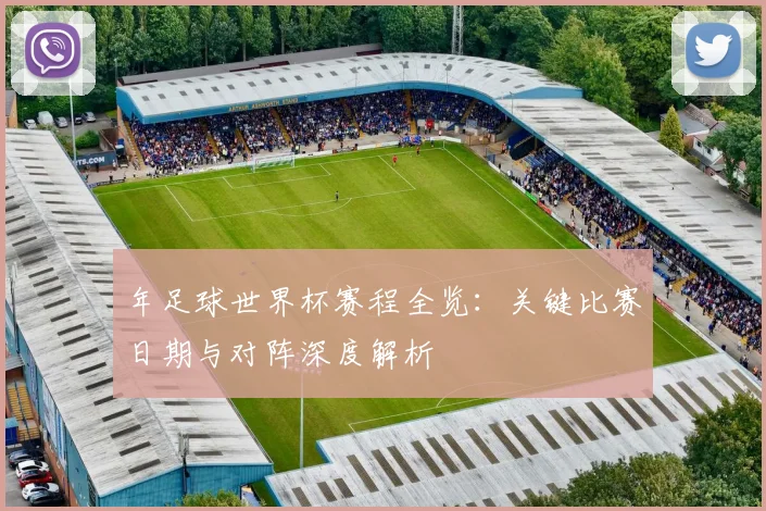 年足球世界杯赛程全览:关键比赛日期与对阵深度解析