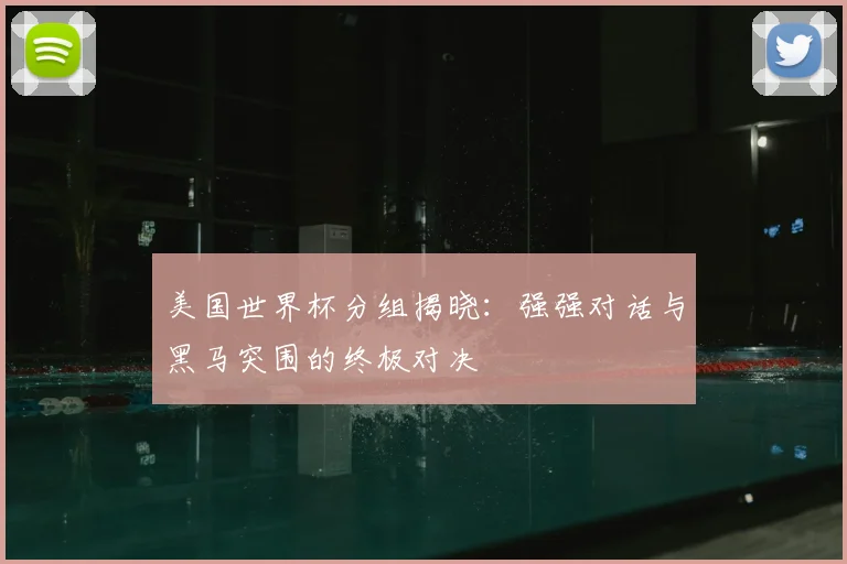 美国世界杯分组揭晓:强强对话与黑马突围的终极对决