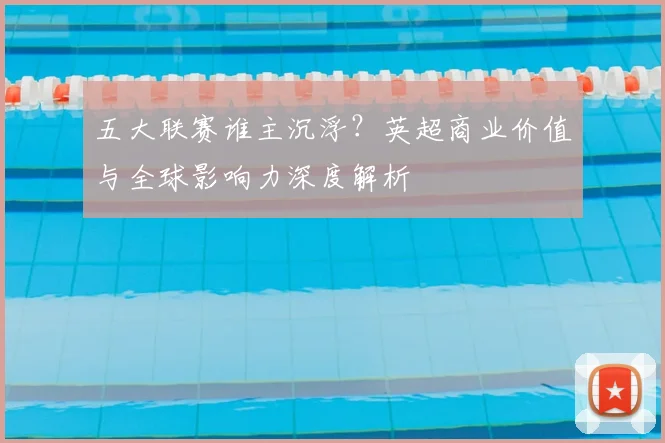 五大联赛谁主沉浮?英超商业价值与全球影响力深度解析