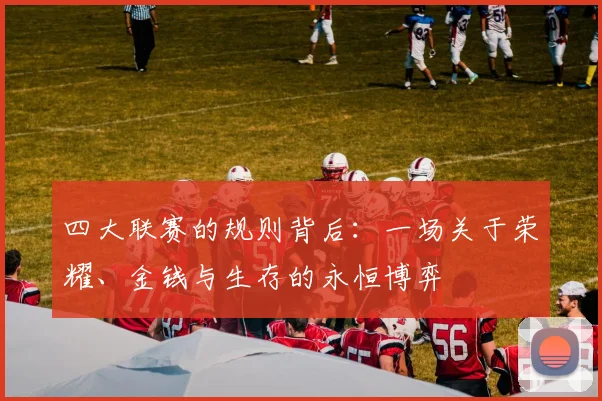 四大联赛的规则背后:一场关于荣耀、金钱与生存的永恒博弈
