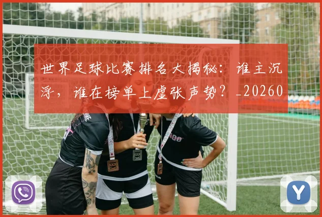 世界足球比赛排名大揭秘:谁主沉浮,谁在榜单上虚张声势?_20260609201507
