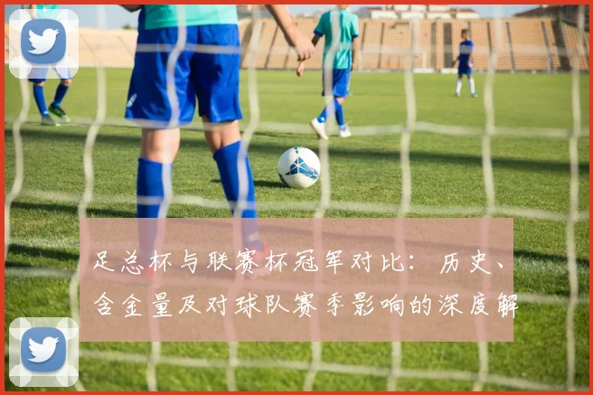 足总杯与联赛杯冠军对比：历史、含金量及对球队赛季影响的深度解析