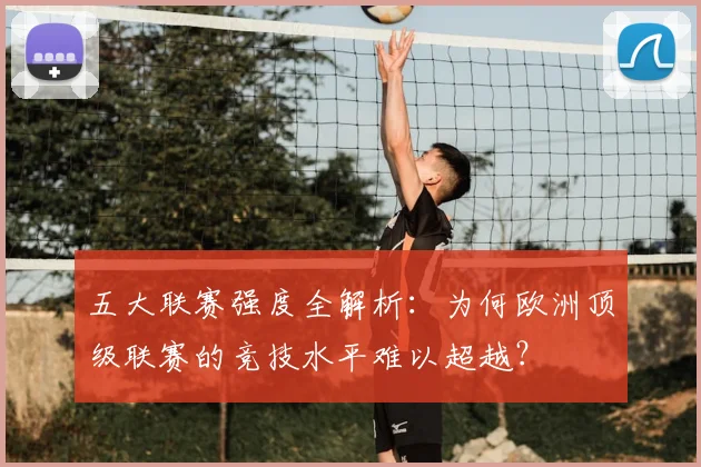 五大联赛强度全解析:为何欧洲顶级联赛的竞技水平难以超越?