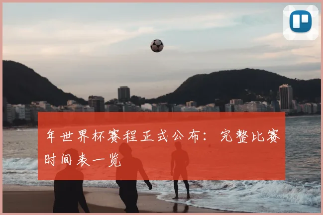 年世界杯赛程正式公布:完整比赛时间表一览