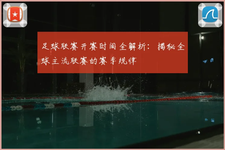 足球联赛开赛时间全解析:揭秘全球主流联赛的赛季规律