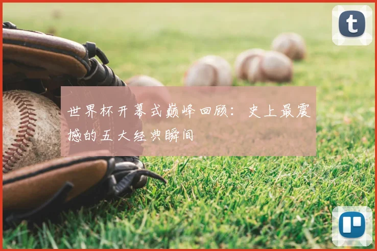世界杯开幕式巅峰回顾:史上最震撼的五大经典瞬间
