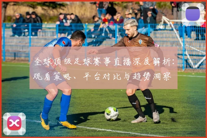 全球顶级足球赛事直播深度解析：观看策略、平台对比与趋势洞察