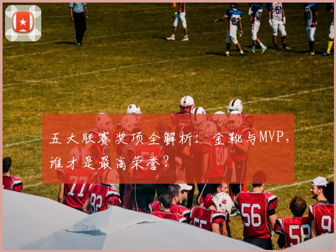 五大联赛奖项全解析:金靴与MVP,谁才是最高荣誉?