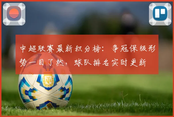 中超联赛最新积分榜：争冠保级形势一目了然，球队排名实时更新