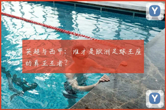 英超与西甲:谁才是欧洲足球王座的真正王者?