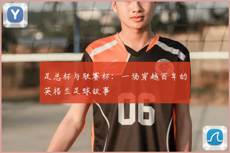 足总杯与联赛杯:一场穿越百年的英格兰足球故事