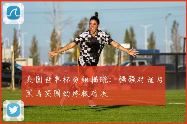 美国世界杯分组揭晓:强强对话与黑马突围的终极对决