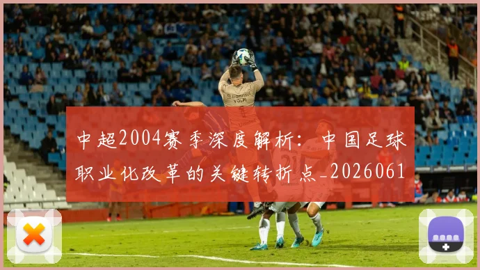 中超2004赛季深度解析:中国足球职业化改革的关键转折点_20260610190333