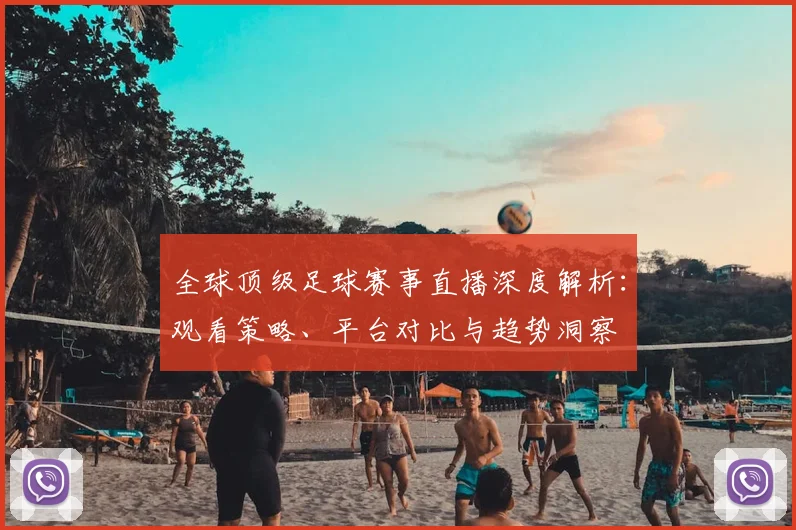全球顶级足球赛事直播深度解析：观看策略、平台对比与趋势洞察