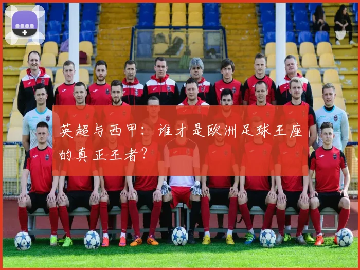 英超与西甲:谁才是欧洲足球王座的真正王者?