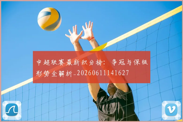 中超联赛最新积分榜:争冠与保级形势全解析_20260611141627