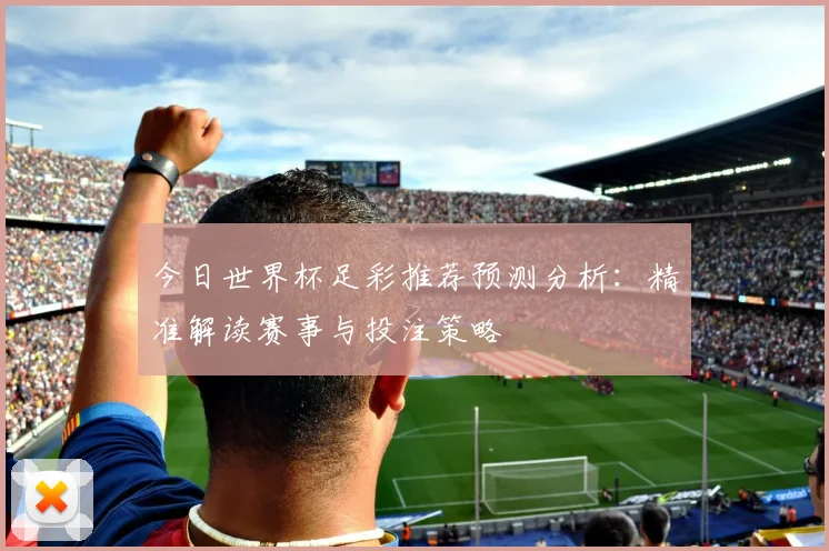 今日世界杯足彩推荐预测分析:精准解读赛事与投注策略