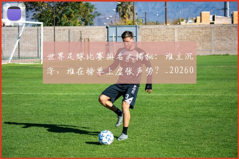 世界足球比赛排名大揭秘：谁主沉浮，谁在榜单上虚张声势？_20260609201507