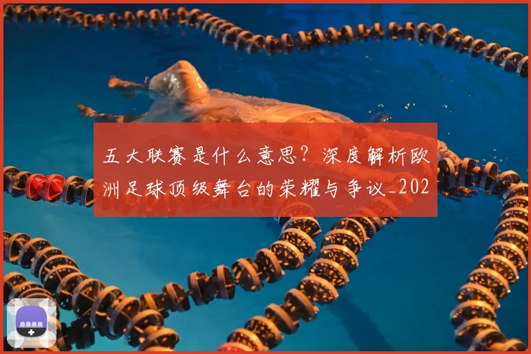 五大联赛是什么意思？深度解析欧洲足球顶级舞台的荣耀与争议_20260611141709