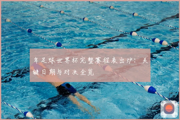 年足球世界杯完整赛程表出炉:关键日期与对决全览