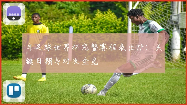 年足球世界杯完整赛程表出炉:关键日期与对决全览