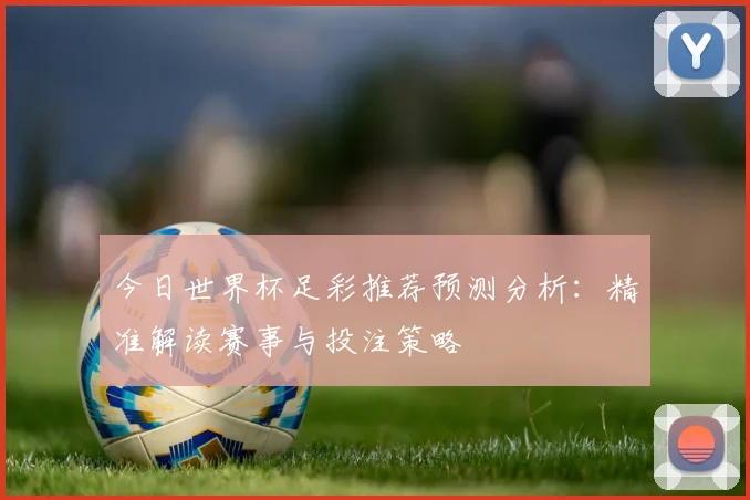 今日世界杯足彩推荐预测分析:精准解读赛事与投注策略